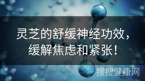 灵芝的舒缓神经功效，缓解焦虑和紧张！