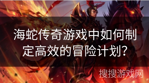 海蛇传奇游戏中如何制定高效的冒险计划？