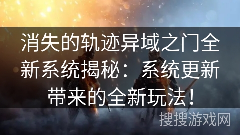 消失的轨迹异域之门全新系统揭秘：系统更新带来的全新玩法！