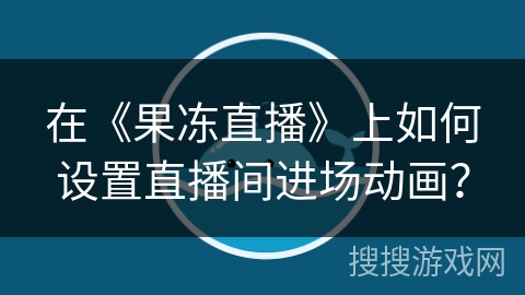 在《果冻直播》上如何设置直播间进场动画？