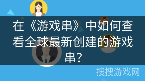 在《游戏串》中如何查看全球最新创建的游戏串? 在《游戏串》中如何查看全球最新创建的游戏串?