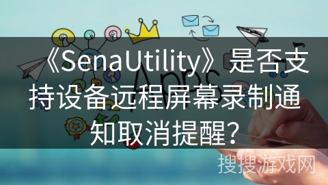 《SenaUtility》是否支持设备远程屏幕录制通知取消提醒? 《SenaUtility》是否支持设备远程屏幕录制通知取消提醒?
