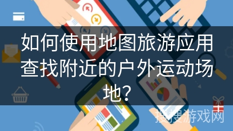如何使用地图旅游应用查找附近的户外运动场地？