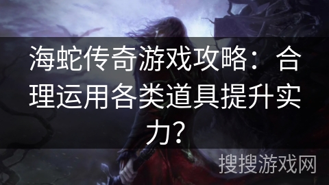 海蛇传奇游戏攻略:合理运用各类道具提升实力? 海蛇传奇游戏攻略:合理运用各类道具提升实力?