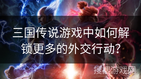 三国传说游戏中如何解锁更多的外交行动？