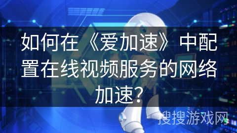 如何在《爱加速》中配置在线视频服务的网络加速? 如何在《爱加速》中配置在线视频服务的网络加速?