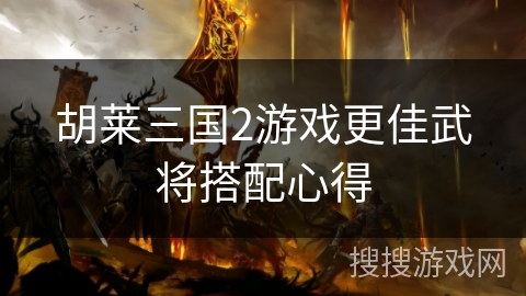 胡莱三国2游戏更佳武将搭配心得 胡莱三国2游戏更佳武将搭配心得