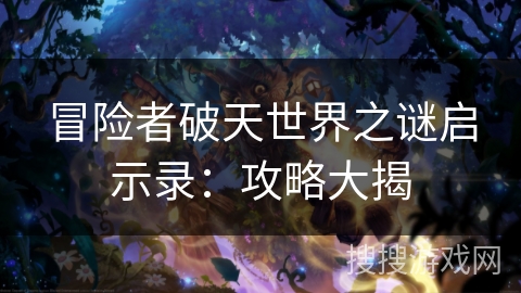 冒险者破天世界之谜启示录:攻略大揭 冒险者破天世界之谜启示录:攻略大揭