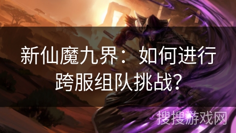 新仙魔九界：如何进行跨服组队挑战？