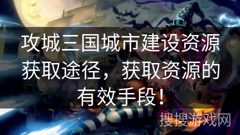 攻城三国城市建设资源获取途径，获取资源的有效手段！
