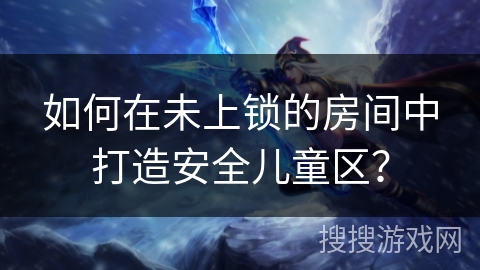 如何在未上锁的房间中打造安全儿童区? 如何在未上锁的房间中打造安全儿童区?