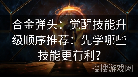 合金弹头:觉醒技能升级顺序推荐:先学哪些技能更有利? 合金弹头:觉醒技能升级顺序推荐:先学哪些技能更有利?