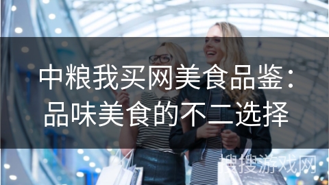 中粮我买网美食品鉴：品味美食的不二选择