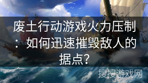 废土行动游戏火力压制：如何迅速摧毁敌人的据点？