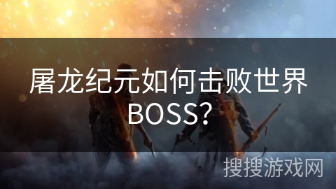 屠龙纪元如何击败世界BOSS? 屠龙纪元如何击败世界BOSS?