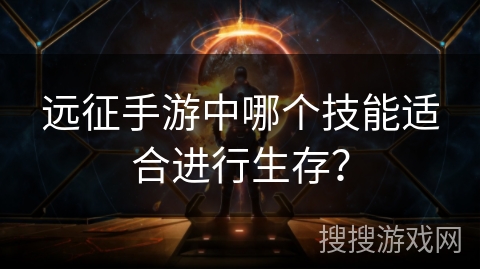 远征手游中哪个技能适合进行生存？