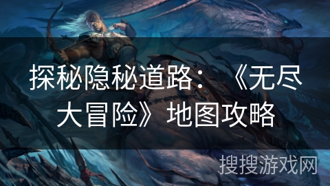 探秘隐秘道路:《无尽大冒险》地图攻略 探秘隐秘道路:《无尽大冒险》地图攻略