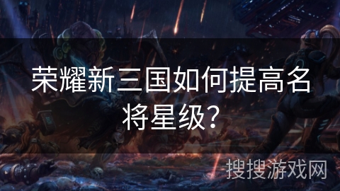 荣耀新三国如何提高名将星级？
