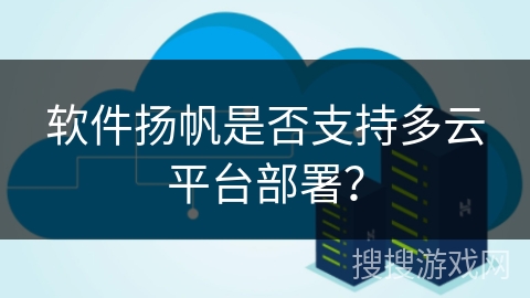 软件扬帆是否支持多云平台部署？