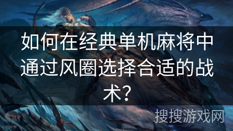 如何在经典单机麻将中通过风圈选择合适的战术? 如何在经典单机麻将中通过风圈选择合适的战术?