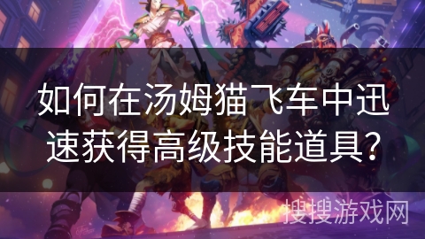如何在汤姆猫飞车中迅速获得高级技能道具？