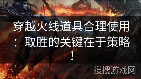 穿越火线道具合理使用：取胜的关键在于策略！
