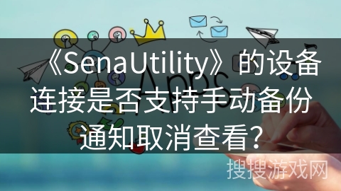《SenaUtility》的设备连接是否支持手动备份通知取消查看? 《SenaUtility》的设备连接是否支持手动备份通知取消查看?