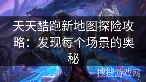 天天酷跑新地图探险攻略:发现每个场景的奥秘 天天酷跑新地图探险攻略:发现每个场景的奥秘