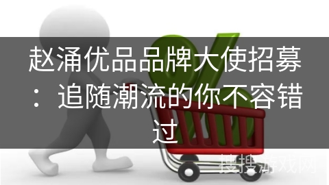 赵涌优品品牌大使招募：追随潮流的你不容错过