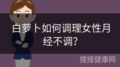 白萝卜如何调理女性月经不调？