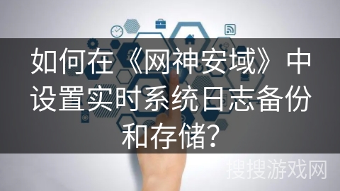 如何在《网神安域》中设置实时系统日志备份和存储？