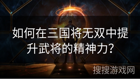如何在三国将无双中提升武将的精神力? 如何在三国将无双中提升武将的精神力?