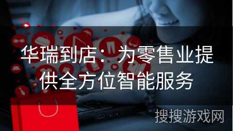 华瑞到店：为零售业提供全方位智能服务