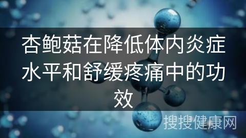 杏鲍菇在降低体内炎症水平和舒缓疼痛中的功效