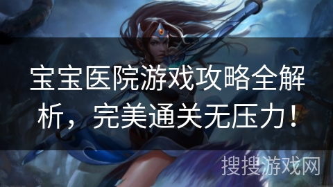 宝宝医院游戏攻略全解析，完美通关无压力！