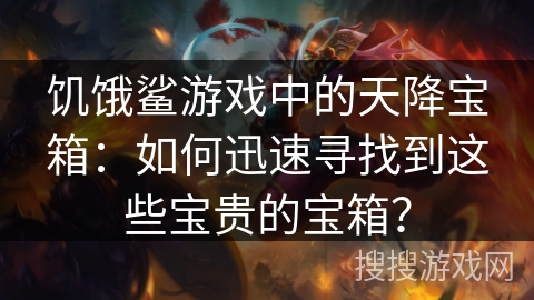 饥饿鲨游戏中的天降宝箱：如何迅速寻找到这些宝贵的宝箱？