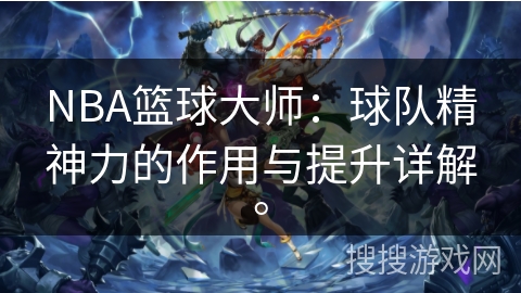 NBA篮球大师:球队精神力的作用与提升详解。 NBA篮球大师:球队精神力的作用与提升详解。