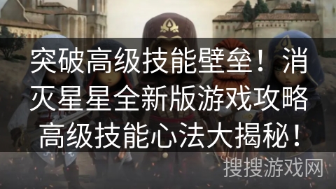 突破高级技能壁垒！消灭星星全新版游戏攻略高级技能心法大揭秘！