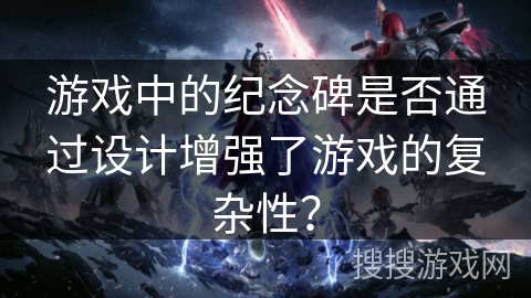 游戏中的纪念碑是否通过设计增强了游戏的复杂性? 游戏中的纪念碑是否通过设计增强了游戏的复杂性?