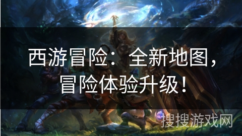 西游冒险:全新地图,冒险体验升级! 西游冒险:全新地图,冒险体验升级!