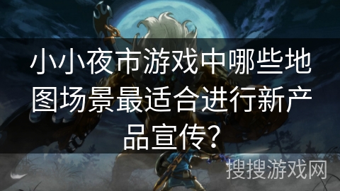 小小夜市游戏中哪些地图场景最适合进行新产品宣传? 小小夜市游戏中哪些地图场景最适合进行新产品宣传?