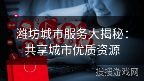 潍坊城市服务大揭秘：共享城市优质资源