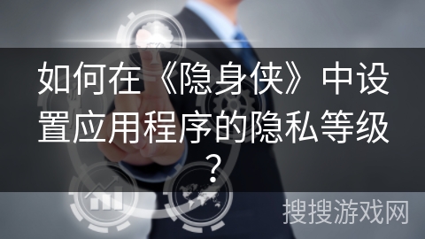 如何在《隐身侠》中设置应用程序的隐私等级？