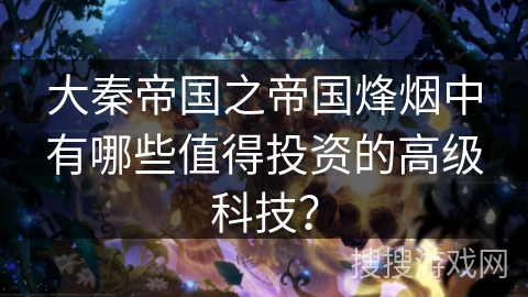 大秦帝国之帝国烽烟中有哪些值得投资的高级科技？
