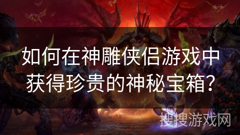 如何在神雕侠侣游戏中获得珍贵的神秘宝箱？