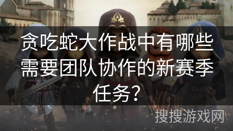 贪吃蛇大作战中有哪些需要团队协作的新赛季任务？
