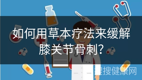 如何用草本疗法来缓解膝关节骨刺？