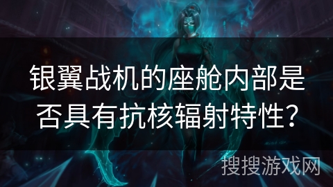 银翼战机的座舱内部是否具有抗核辐射特性？