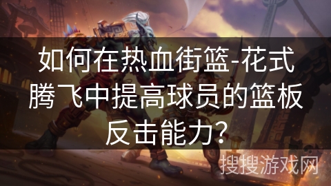 如何在热血街篮-花式腾飞中提高球员的篮板反击能力？