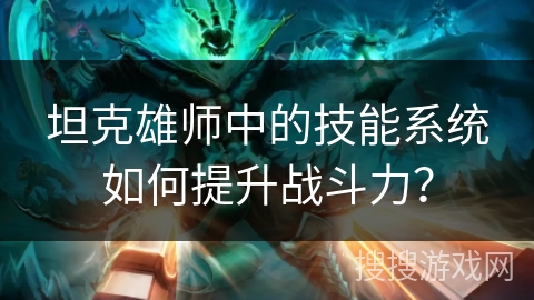 坦克雄师中的技能系统如何提升战斗力? 坦克雄师中的技能系统如何提升战斗力?